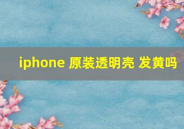 iphone 原装透明壳 发黄吗